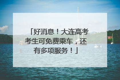 好消息！大连高考考生可免费乘车，还有多项服务！