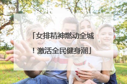 女排精神燃动全城！激活全民健身潮