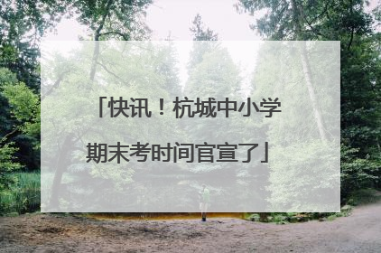 快讯！杭城中小学期末考时间官宣了