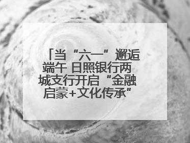 当“六一”邂逅端午 日照银行两城支行开启“金融启蒙+文化传承”奇妙之旅