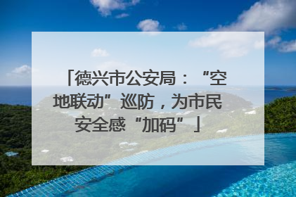 德兴市公安局：“空地联动”巡防，为市民安全感“加码”