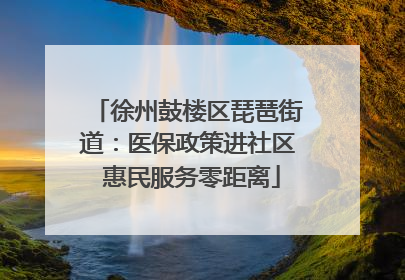 徐州鼓楼区琵琶街道：医保政策进社区 惠民服务零距离