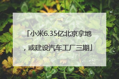 小米6.35亿北京拿地，或建设汽车工厂三期
