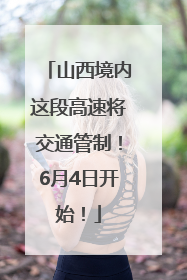 山西境内这段高速将交通管制！6月4日开始！