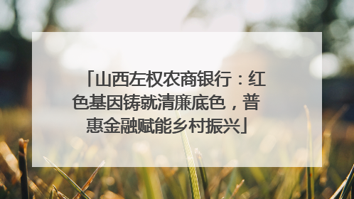 山西左权农商银行：红色基因铸就清廉底色，普惠金融赋能乡村振兴