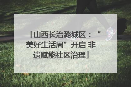 山西长治潞城区：“美好生活周”开启 非遗赋能社区治理