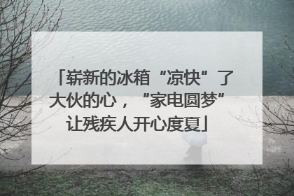崭新的冰箱“凉快”了大伙的心，“家电圆梦”让残疾人开心度夏