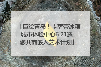 巨绘青岛！卡萨帝冰箱城市体验中心6.21邀您共商嵌入艺术计划