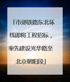市郊铁路东北环线即将工程招标，率先建设光华路至北京朝阳段