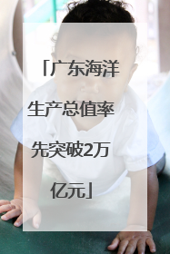 广东海洋生产总值率先突破2万亿元