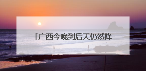 广西今晚到后天仍然降雨连连 桂北等地局部有大暴雨并伴强对流