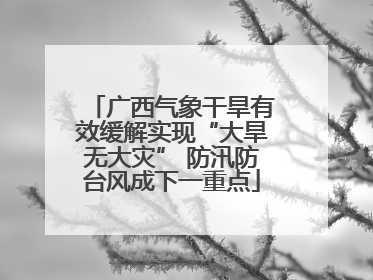 广西气象干旱有效缓解实现“大旱无大灾” 防汛防台风成下一重点
