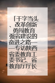 干字当头、改革创新 勇闯教育强省建设的奋进之路——专访陕西省委教育工委书记、省教育厅厅长王树声