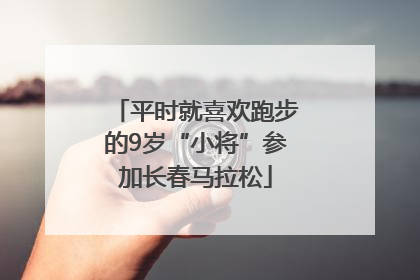 平时就喜欢跑步的9岁“小将”参加长春马拉松