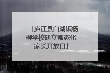 庐江县白湖镇杨柳学校建立常态化家长开放日