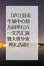庐江县金牛镇中心幼儿园举行六一文艺汇演暨大班毕业典礼活动