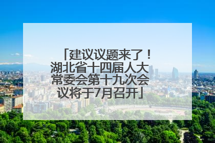 建议议题来了！湖北省十四届人大常委会第十九次会议将于7月召开