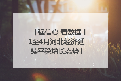 强信心 看数据丨1至4月河北经济延续平稳增长态势