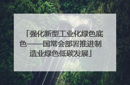 强化新型工业化绿色底色——国常会部署推进制造业绿色低碳发展