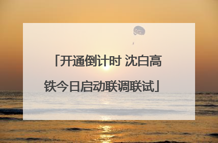 开通倒计时 沈白高铁今日启动联调联试