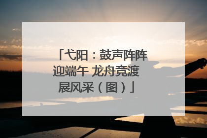 弋阳：鼓声阵阵迎端午 龙舟竞渡展风采（图）