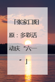 张家口阳原：多彩活动庆“六一”