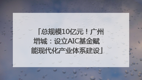 总规模10亿元！广州增城：设立AIC基金赋能现代化产业体系建设