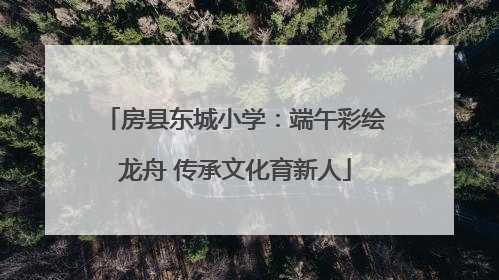 房县东城小学：端午彩绘龙舟 传承文化育新人