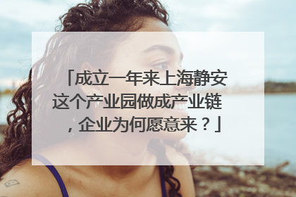 成立一年来上海静安这个产业园做成产业链，企业为何愿意来？