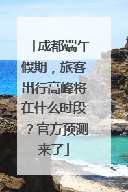 成都端午假期，旅客出行高峰将在什么时段？官方预测来了