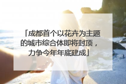 成都首个以花卉为主题的城市综合体即将封顶，力争今年年底建成