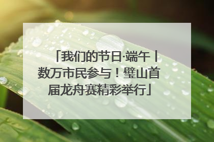 我们的节日·端午丨数万市民参与！璧山首届龙舟赛精彩举行