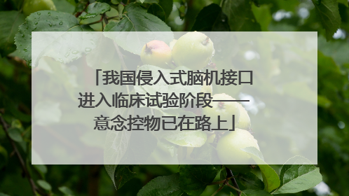 我国侵入式脑机接口进入临床试验阶段——意念控物已在路上