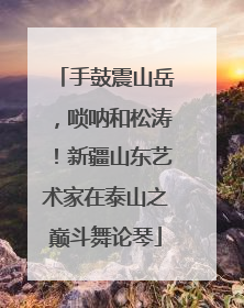 手鼓震山岳，唢呐和松涛！新疆山东艺术家在泰山之巅斗舞论琴