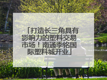 打造长三角具有影响力的塑料交易市场！南通季铭国际塑料城开业
