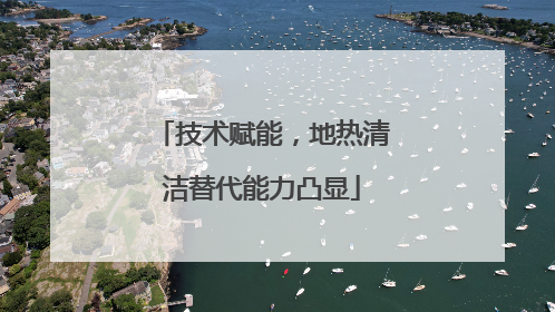 技术赋能，地热清洁替代能力凸显