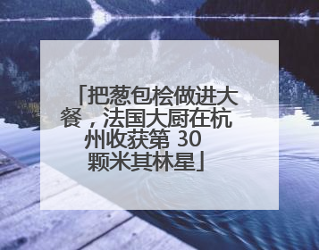 把葱包桧做进大餐，法国大厨在杭州收获第 30 颗米其林星