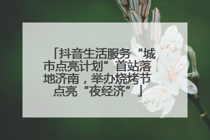 抖音生活服务“城市点亮计划”首站落地济南，举办烧烤节点亮“夜经济”