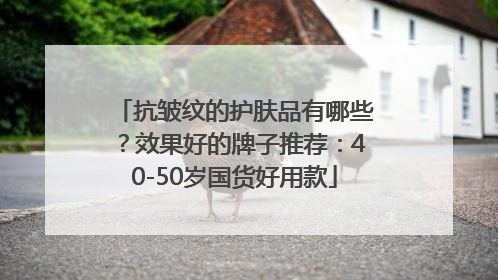 抗皱纹的护肤品有哪些？效果好的牌子推荐：40-50岁国货好用款