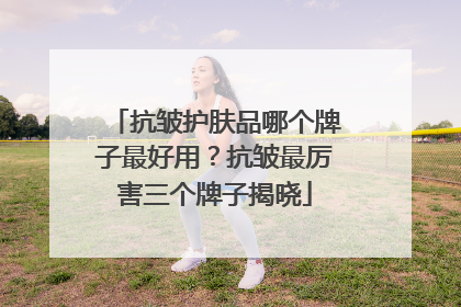 抗皱护肤品哪个牌子最好用？抗皱最厉害三个牌子揭晓
