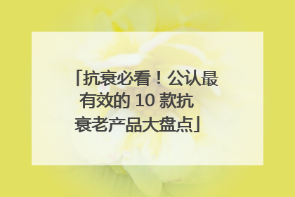抗衰必看！公认最有效的 10 款抗衰老产品大盘点