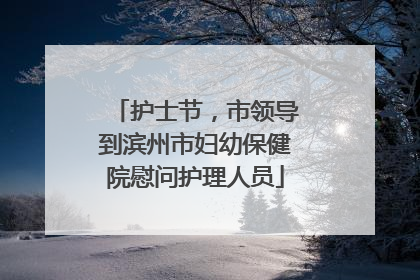 护士节，市领导到滨州市妇幼保健院慰问护理人员