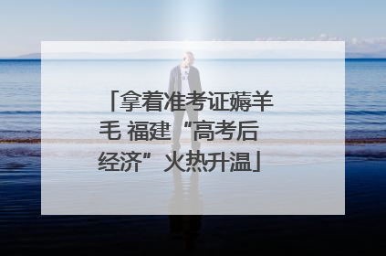 拿着准考证薅羊毛 福建“高考后经济”火热升温