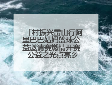 村振兴雷山行阿里巴巴姑妈篮球公益邀请赛燃情开赛 公益之光点亮乡村振兴之路