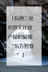 杭州三处世界文化遗产保护展现“东方智慧”
