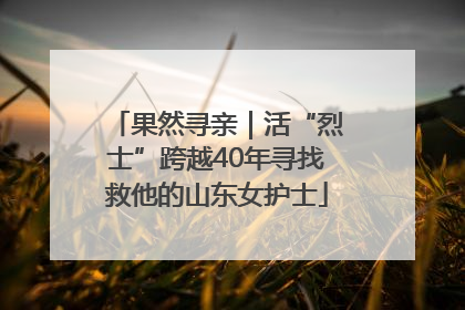 果然寻亲｜活“烈士”跨越40年寻找救他的山东女护士