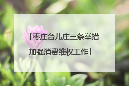 枣庄台儿庄三条举措加强消费维权工作