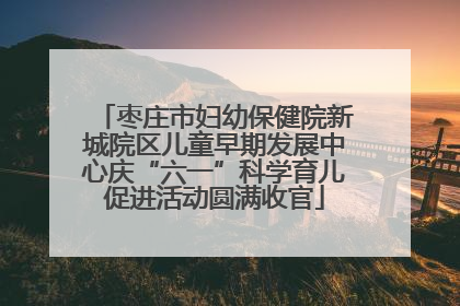 枣庄市妇幼保健院新城院区儿童早期发展中心庆“六一”科学育儿促进活动圆满收官