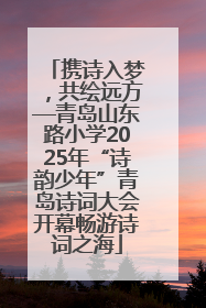 携诗入梦，共绘远方—青岛山东路小学2025年“诗韵少年”青岛诗词大会开幕畅游诗词之海