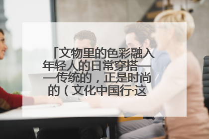 文物里的色彩融入年轻人的日常穿搭——传统的，正是时尚的（文化中国行·这些美 很中国）